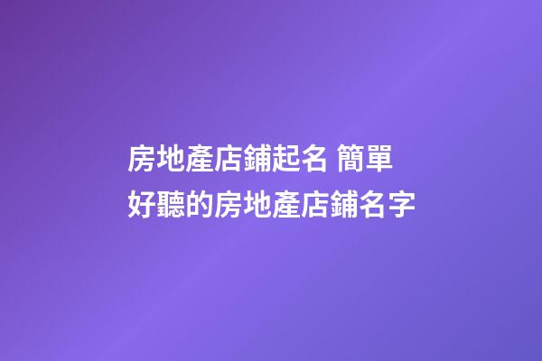 房地產店鋪起名 簡單好聽的房地產店鋪名字